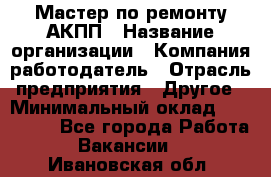 Мастер по ремонту АКПП › Название организации ­ Компания-работодатель › Отрасль предприятия ­ Другое › Минимальный оклад ­ 120 000 - Все города Работа » Вакансии   . Ивановская обл.